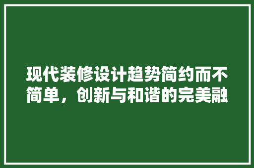 现代装修设计趋势简约而不简单，创新与和谐的完美融合