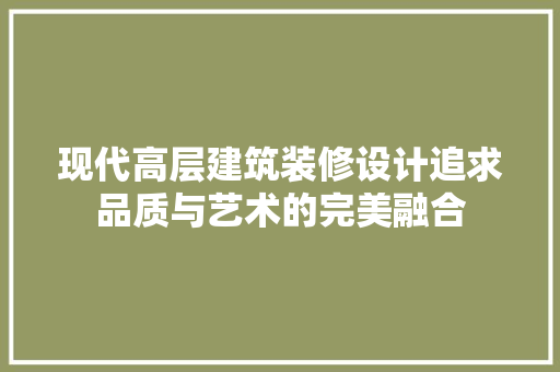 现代高层建筑装修设计追求品质与艺术的完美融合