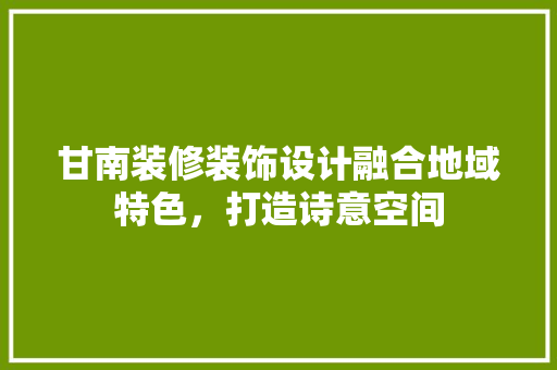甘南装修装饰设计融合地域特色，打造诗意空间