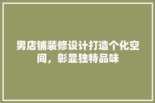 男店铺装修设计打造个化空间，彰显独特品味
