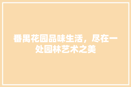 番禺花园品味生活，尽在一处园林艺术之美