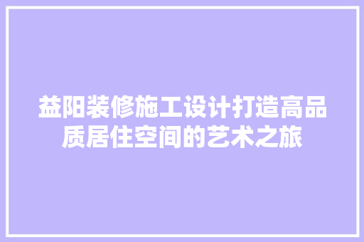 益阳装修施工设计打造高品质居住空间的艺术之旅