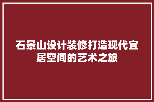 石景山设计装修打造现代宜居空间的艺术之旅