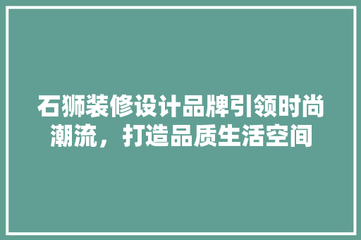 石狮装修设计品牌引领时尚潮流，打造品质生活空间  第1张