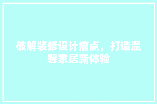 破解装修设计痛点，打造温馨家居新体验