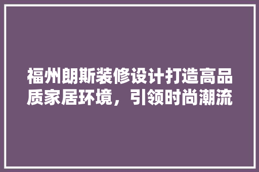 福州朗斯装修设计打造高品质家居环境，引领时尚潮流