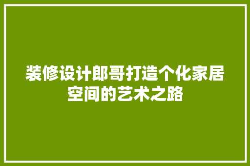 装修设计郎哥打造个化家居空间的艺术之路
