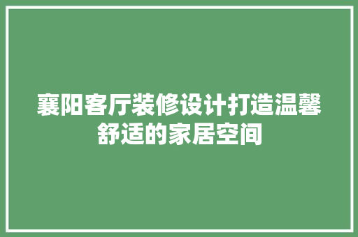 襄阳客厅装修设计打造温馨舒适的家居空间
