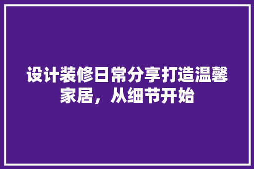 设计装修日常分享打造温馨家居，从细节开始