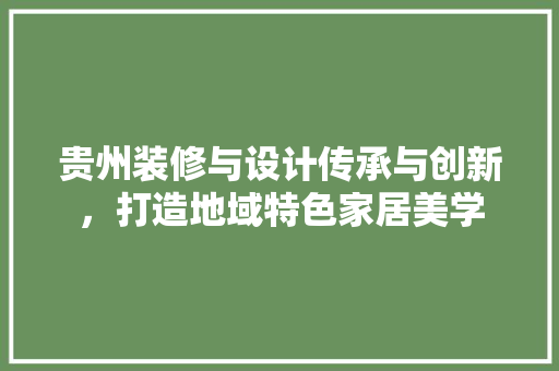 贵州装修与设计传承与创新，打造地域特色家居美学