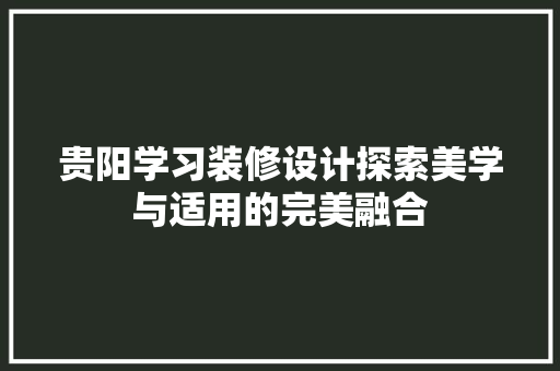 贵阳学习装修设计探索美学与适用的完美融合
