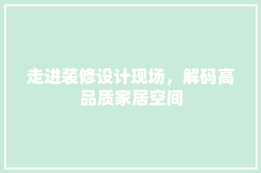 走进装修设计现场，解码高品质家居空间