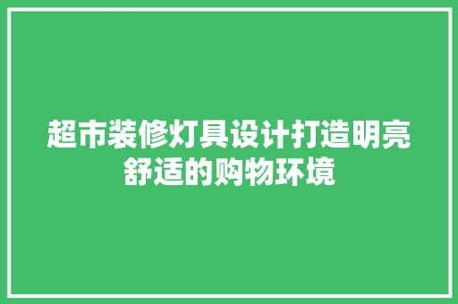 超市装修灯具设计打造明亮舒适的购物环境