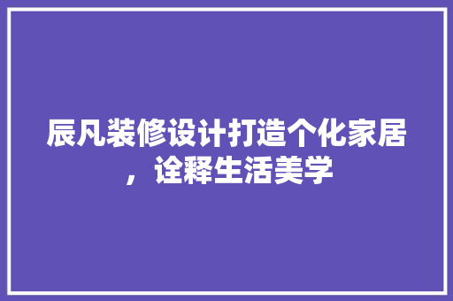 辰凡装修设计打造个化家居，诠释生活美学