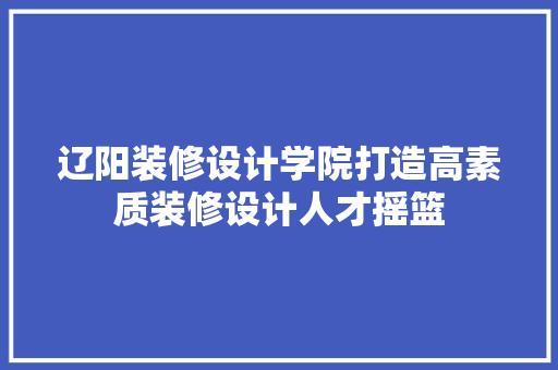 辽阳装修设计学院打造高素质装修设计人才摇篮