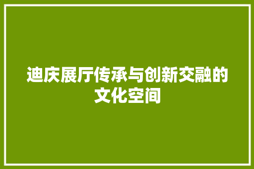 迪庆展厅传承与创新交融的文化空间