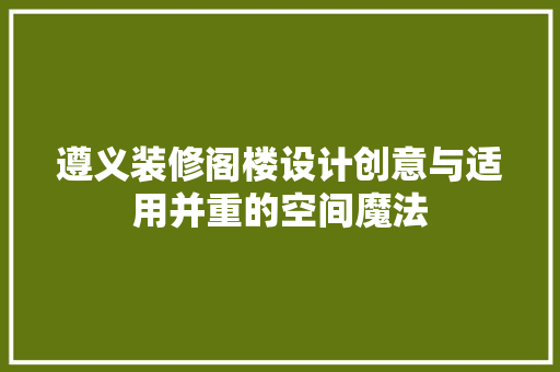遵义装修阁楼设计创意与适用并重的空间魔法