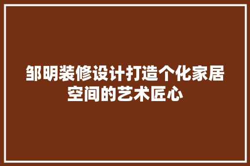 邹明装修设计打造个化家居空间的艺术匠心