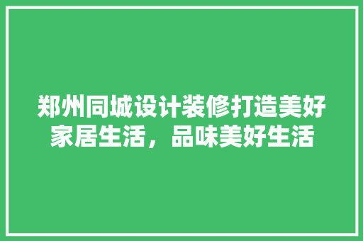 郑州同城设计装修打造美好家居生活，品味美好生活