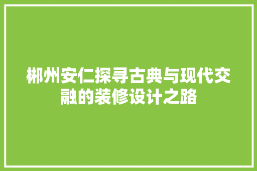 郴州安仁探寻古典与现代交融的装修设计之路  第1张