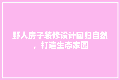 野人房子装修设计回归自然，打造生态家园