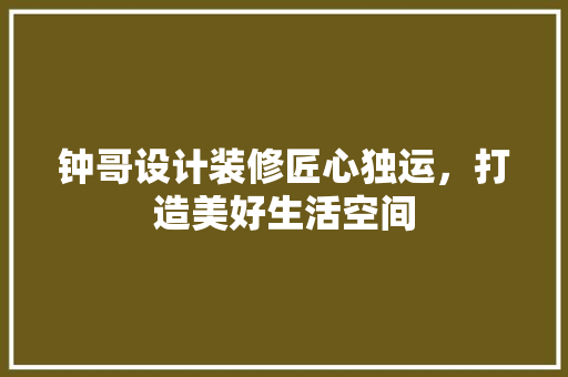 钟哥设计装修匠心独运，打造美好生活空间