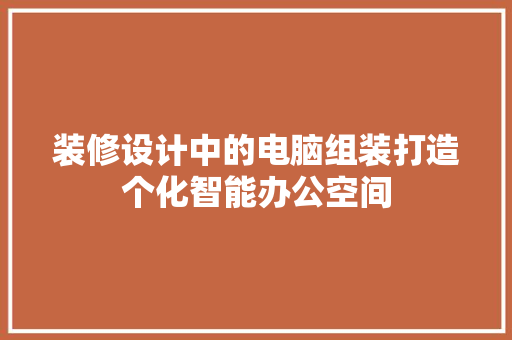 装修设计中的电脑组装打造个化智能办公空间