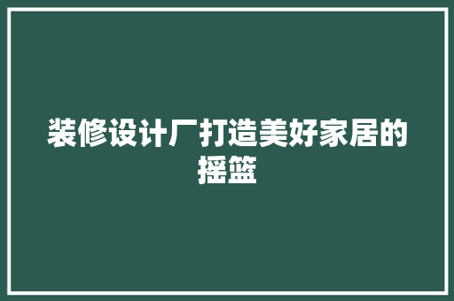 装修设计厂打造美好家居的摇篮