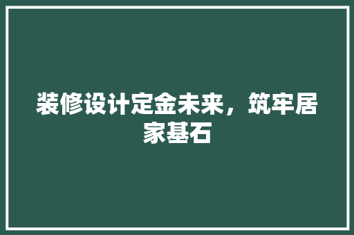 装修设计定金未来，筑牢居家基石  第1张