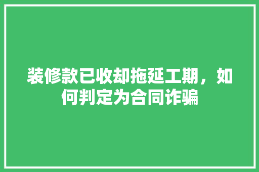 装修款已收却拖延工期，如何判定为合同诈骗