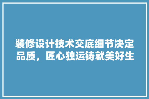 装修设计技术交底细节决定品质，匠心独运铸就美好生活  第1张