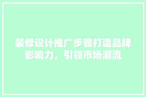 装修设计推广步骤打造品牌影响力，引领市场潮流