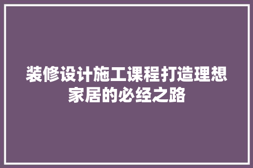装修设计施工课程打造理想家居的必经之路  第1张