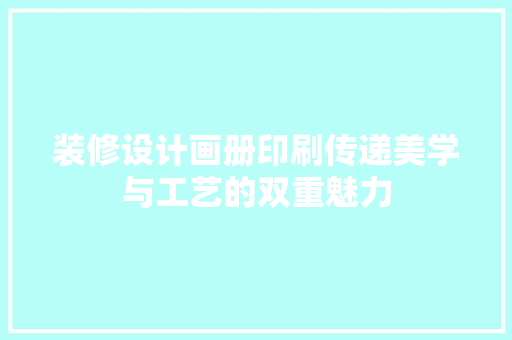 装修设计画册印刷传递美学与工艺的双重魅力  第1张