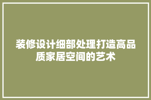 装修设计细部处理打造高品质家居空间的艺术