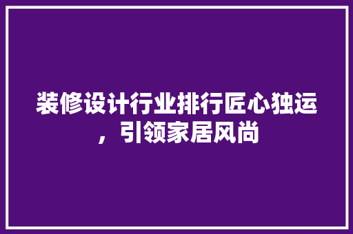 装修设计行业排行匠心独运，引领家居风尚  第1张