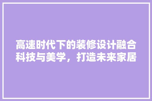 高速时代下的装修设计融合科技与美学，打造未来家居