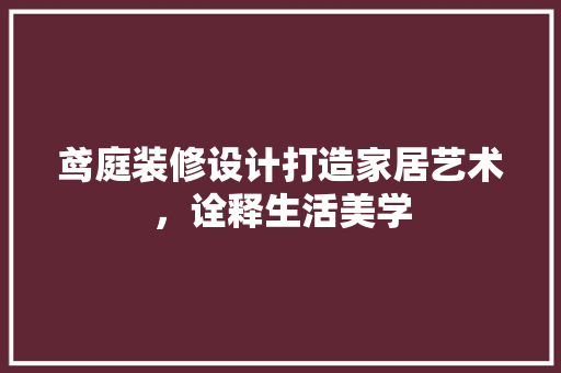 鸢庭装修设计打造家居艺术，诠释生活美学