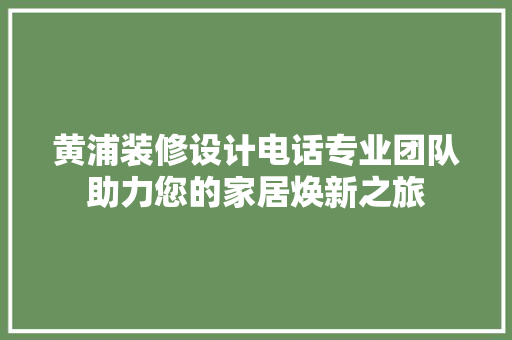 黄浦装修设计电话专业团队助力您的家居焕新之旅