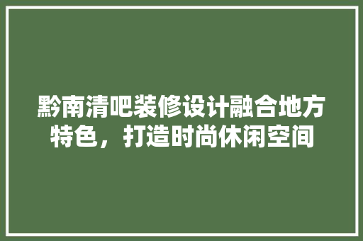 黔南清吧装修设计融合地方特色，打造时尚休闲空间