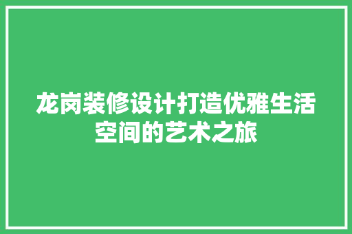 龙岗装修设计打造优雅生活空间的艺术之旅