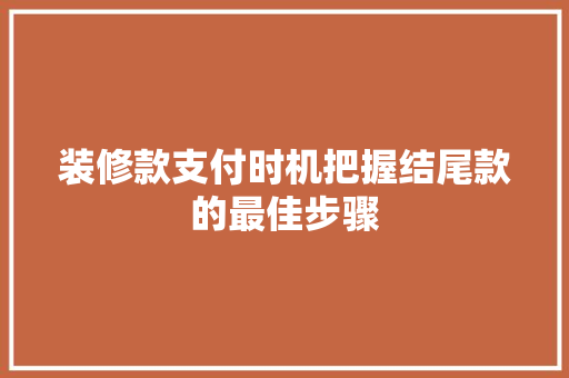 装修款支付时机把握结尾款的最佳步骤