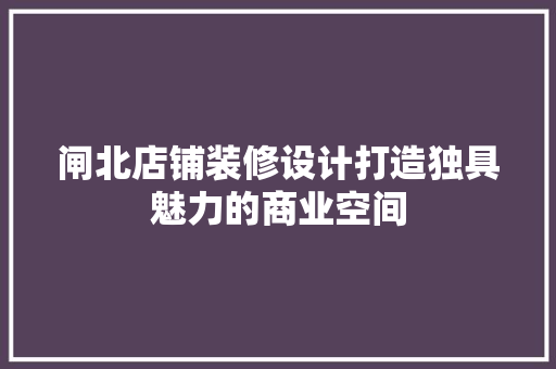 闸北店铺装修设计打造独具魅力的商业空间