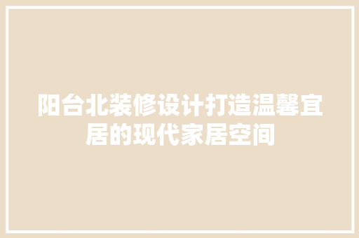 阳台北装修设计打造温馨宜居的现代家居空间