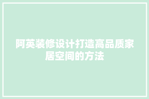 阿英装修设计打造高品质家居空间的方法