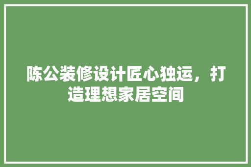 陈公装修设计匠心独运，打造理想家居空间