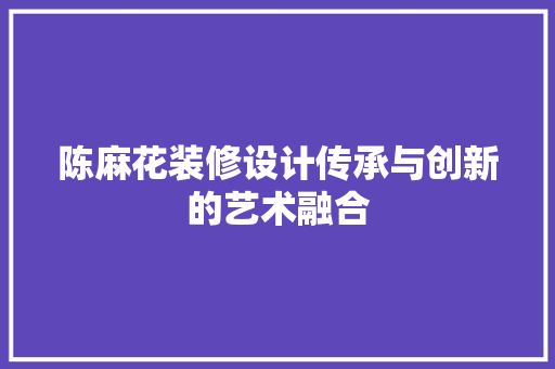 陈麻花装修设计传承与创新的艺术融合