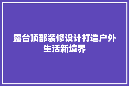 露台顶部装修设计打造户外生活新境界