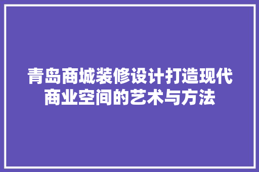 青岛商城装修设计打造现代商业空间的艺术与方法