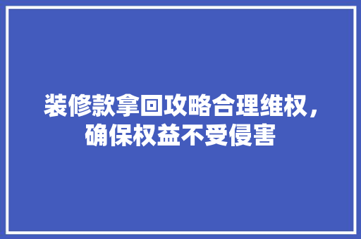 装修款拿回攻略合理维权，确保权益不受侵害